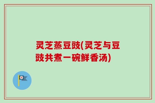 灵芝蒸豆豉(灵芝与豆豉共煮一碗鲜香汤)