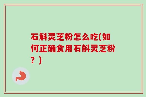 石斛灵芝粉怎么吃(如何正确食用石斛灵芝粉？)