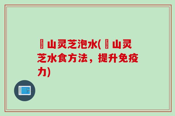 矷山灵芝泡水(矷山灵芝水食方法，提升免疫力)