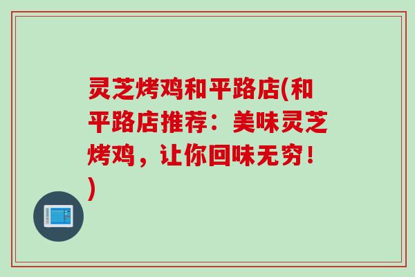 灵芝烤鸡和平路店(和平路店推荐：美味灵芝烤鸡，让你回味无穷！)
