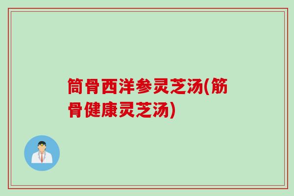 筒骨西洋参灵芝汤(筋骨健康灵芝汤)