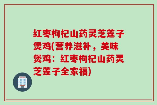 红枣枸杞山药灵芝莲子煲鸡(营养滋补，美味煲鸡：红枣枸杞山药灵芝莲子全家福)