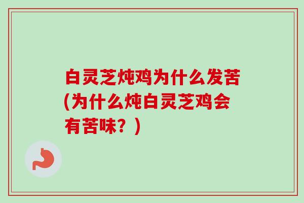 白灵芝炖鸡为什么发苦(为什么炖白灵芝鸡会有苦味？)