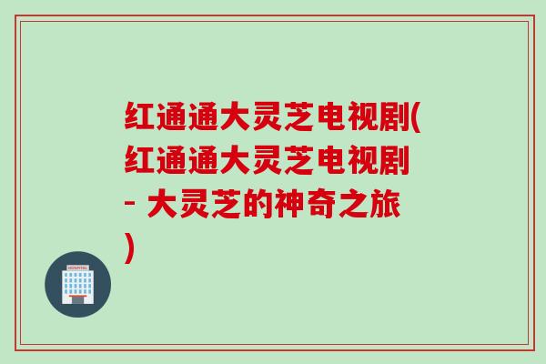 红通通大灵芝电视剧(红通通大灵芝电视剧 - 大灵芝的神奇之旅)