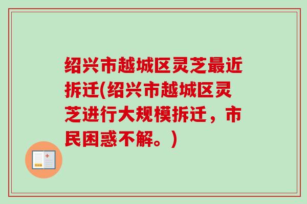 绍兴市越城区灵芝近拆迁(绍兴市越城区灵芝进行大规模拆迁,市民困惑不解。) 绍兴市越城区灵芝近拆迁(绍兴市越城区灵芝进行大规模拆迁,市民困惑不解。)