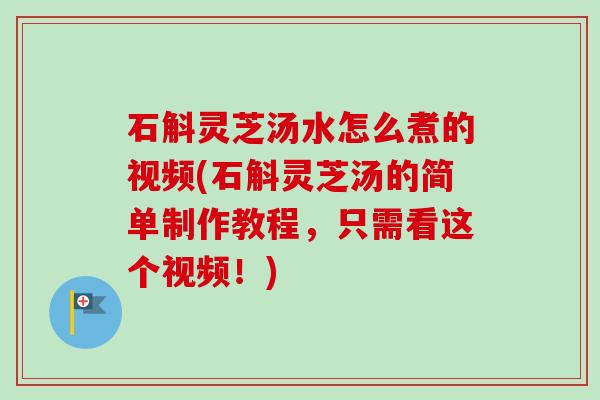 石斛灵芝汤水怎么煮的视频(石斛灵芝汤的简单制作教程，只需看这个视频！)