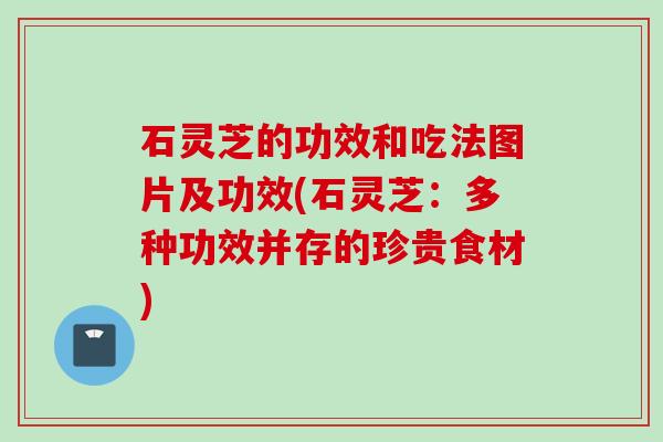 石灵芝的功效和吃法图片及功效(石灵芝：多种功效并存的珍贵食材)