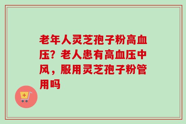 老年人灵芝孢子粉高血压？老人患有高血压中风，服用灵芝孢子粉管用吗