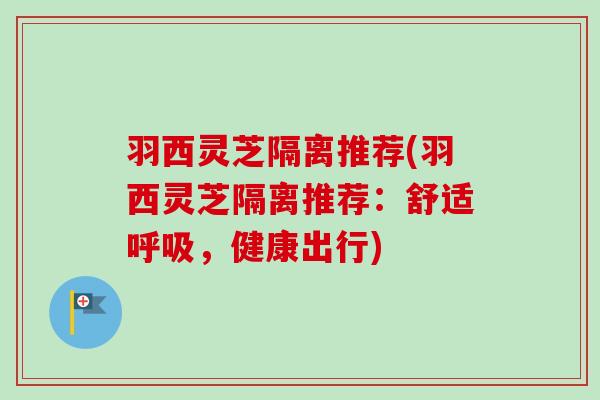 羽西灵芝隔离推荐(羽西灵芝隔离推荐：舒适呼吸，健康出行)