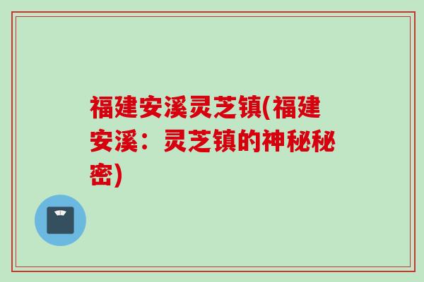 福建安溪灵芝镇(福建安溪：灵芝镇的神秘秘密)