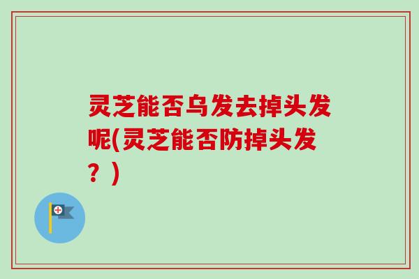 灵芝能否乌发去掉头发呢(灵芝能否防掉头发?) 灵芝能否乌发去掉头发呢(灵芝能否防掉头发?)