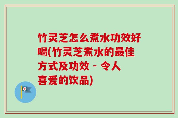 竹灵芝怎么煮水功效好喝(竹灵芝煮水的最佳方式及功效 - 令人喜爱的饮品)