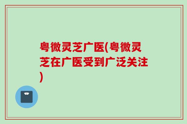 粤微灵芝广医(粤微灵芝在广医受到广泛关注)