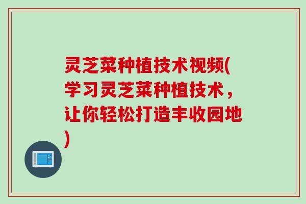 灵芝菜种植技术视频(学习灵芝菜种植技术，让你轻松打造丰收园地)