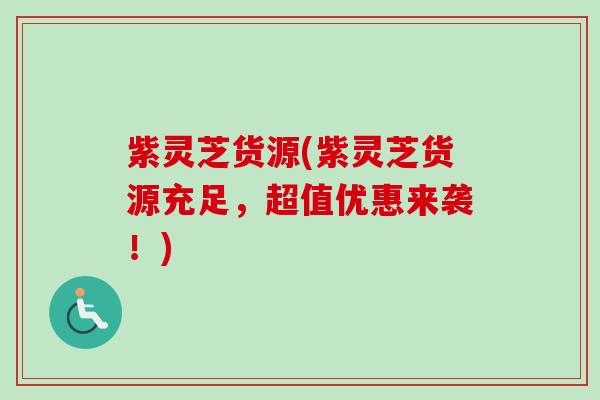 紫灵芝货源(紫灵芝货源充足，超值优惠来袭！)