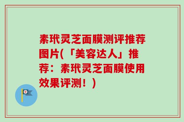 素玳灵芝面膜测评推荐图片(「美容达人」推荐：素玳灵芝面膜使用效果评测！)