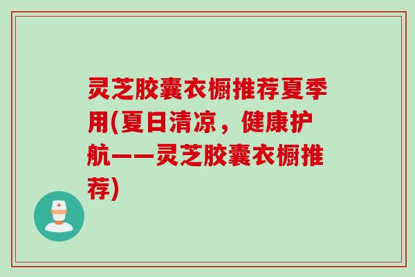 灵芝胶囊衣橱推荐夏季用(夏日清凉，健康护航——灵芝胶囊衣橱推荐)
