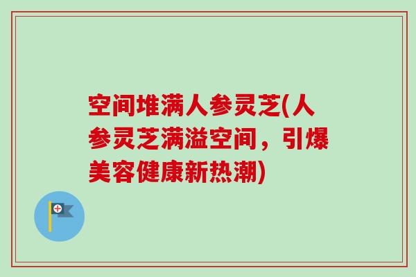 空间堆满人参灵芝(人参灵芝满溢空间，引爆美容健康新热潮)