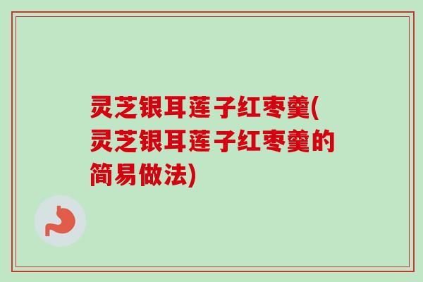 灵芝银耳莲子红枣羹(灵芝银耳莲子红枣羹的简易做法)