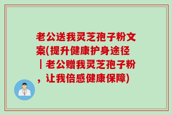 老公送我灵芝孢子粉文案(提升健康护身途径｜老公赠我灵芝孢子粉，让我倍感健康保障)