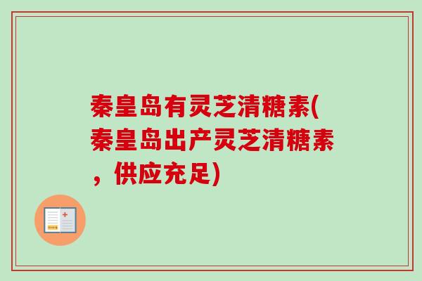 秦皇岛有灵芝清糖素(秦皇岛出产灵芝清糖素，供应充足)