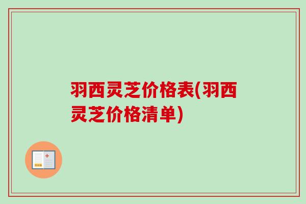 羽西灵芝价格表(羽西灵芝价格清单)