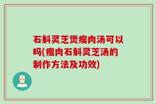 石斛灵芝煲瘦肉汤可以吗(瘦肉石斛灵芝汤的制作方法及功效)