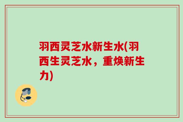 羽西灵芝水新生水(羽西生灵芝水，重焕新生力)