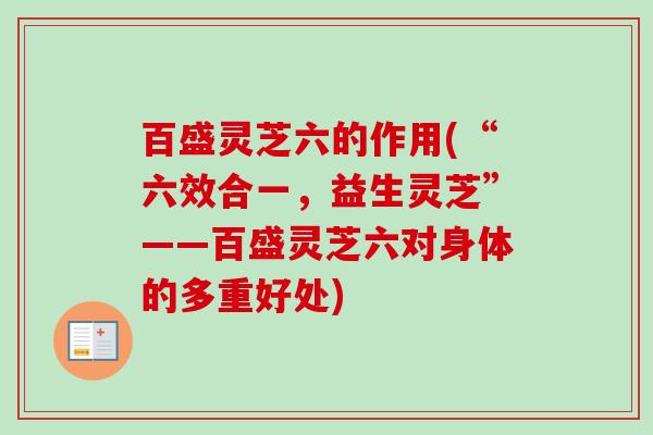 百盛灵芝六的作用(“六效合一，益生灵芝”——百盛灵芝六对身体的多重好处)