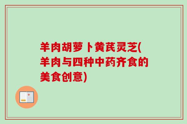 羊肉胡萝卜黄芪灵芝(羊肉与四种中药齐食的美食创意)