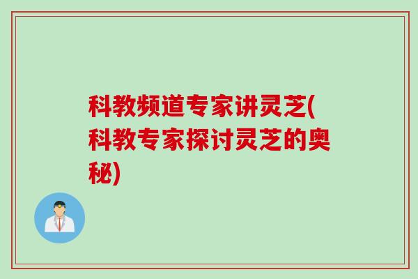 科教频道专家讲灵芝(科教专家探讨灵芝的奥秘)