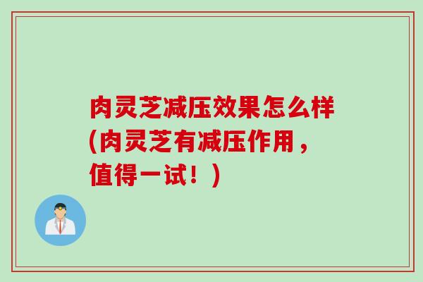 肉灵芝减压效果怎么样(肉灵芝有减压作用，值得一试！)