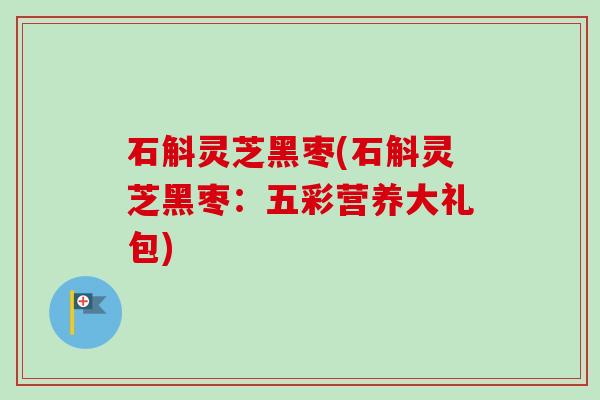 石斛灵芝黑枣(石斛灵芝黑枣:五彩营养大礼包) 石斛灵芝黑枣(石斛灵芝黑枣:五彩营养大礼包)