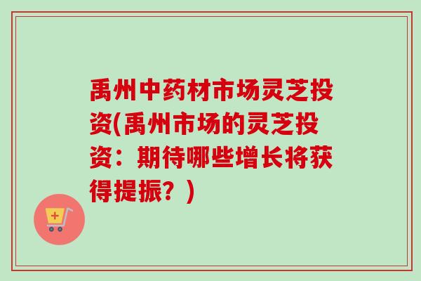 禹州中药材市场灵芝投资(禹州市场的灵芝投资：期待哪些增长将获得提振？)