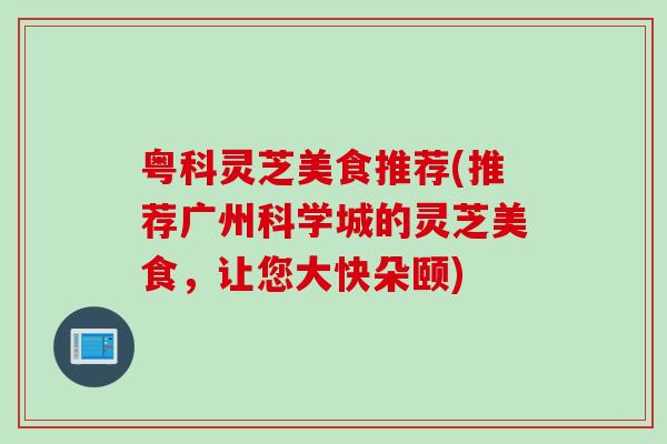 粤科灵芝美食推荐(推荐广州科学城的灵芝美食，让您大快朵颐)