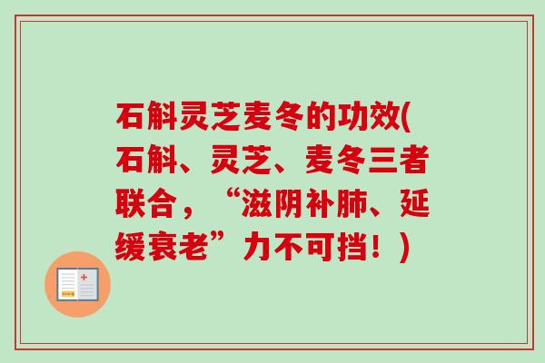 石斛灵芝麦冬的功效(石斛、灵芝、麦冬三者联合，“滋阴补肺、延缓衰老”力不可挡！)