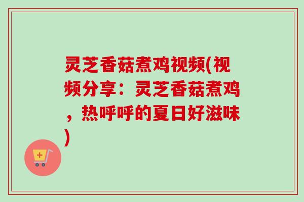 灵芝香菇煮鸡视频(视频分享：灵芝香菇煮鸡，热呼呼的夏日好滋味)