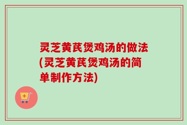 灵芝黄芪煲鸡汤的做法(灵芝黄芪煲鸡汤的简单制作方法) 灵芝黄芪煲鸡汤的做法(灵芝黄芪煲鸡汤的简单制作方法)