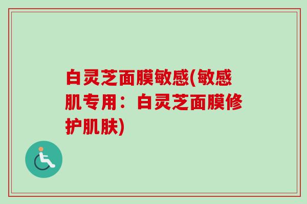 白灵芝面膜敏感(敏感肌专用：白灵芝面膜修护肌肤)