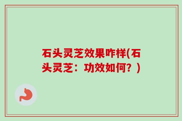 石头灵芝效果咋样(石头灵芝:功效如何?) 石头灵芝效果咋样(石头灵芝:功效如何?)