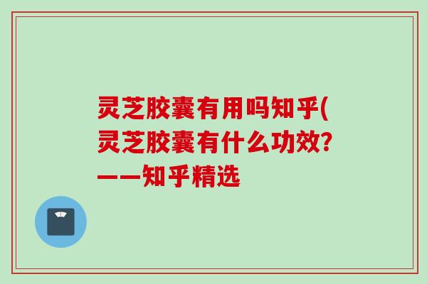 灵芝胶囊有用吗知乎(灵芝胶囊有什么功效？——知乎精选