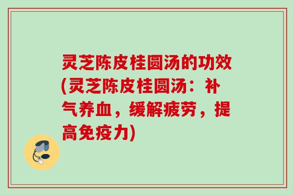 灵芝陈皮桂圆汤的功效(灵芝陈皮桂圆汤：补气养血，缓解疲劳，提高免疫力)