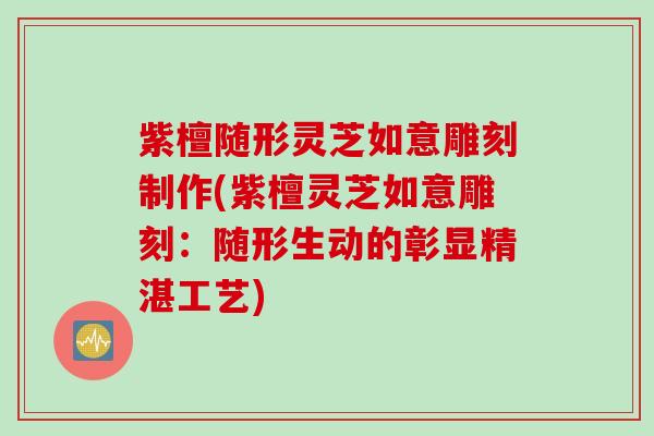 紫檀随形灵芝如意雕刻制作(紫檀灵芝如意雕刻：随形生动的彰显精湛工艺)