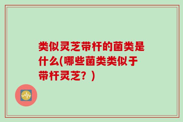 类似灵芝带杆的菌类是什么(哪些菌类类似于带杆灵芝?) 类似灵芝带杆的菌类是什么(哪些菌类类似于带杆灵芝?)