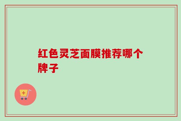 红色灵芝面膜推荐哪个牌子