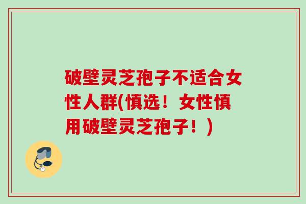 破壁灵芝孢子不适合女性人群(慎选！女性慎用破壁灵芝孢子！)