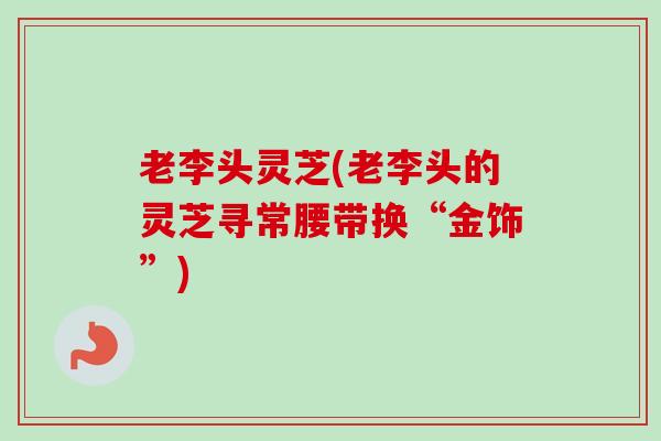 老李头灵芝(老李头的灵芝寻常腰带换“金饰”)