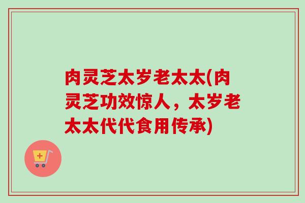 肉灵芝太岁老太太(肉灵芝功效惊人，太岁老太太代代食用传承)