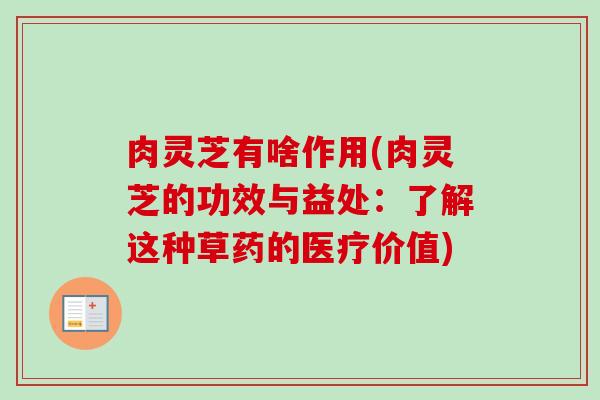 肉灵芝有啥作用(肉灵芝的功效与益处：了解这种草药的医疗价值)
