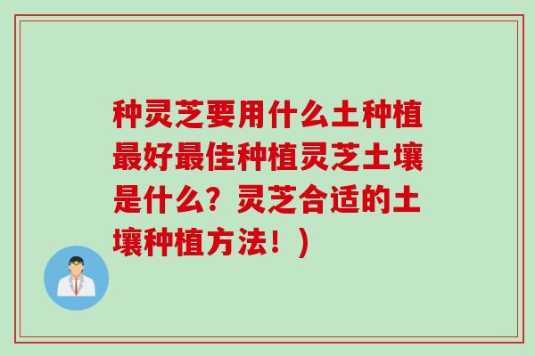 种灵芝要用什么土种植最好最佳种植灵芝土壤是什么？灵芝合适的土壤种植方法！)